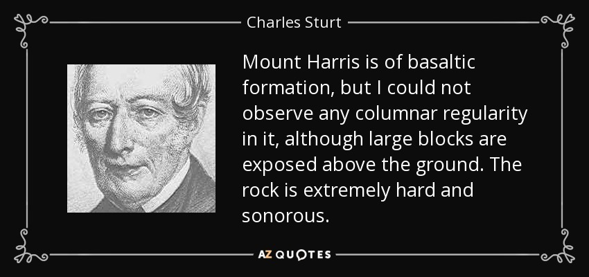 Mount Harris is of basaltic formation, but I could not observe any columnar regularity in it, although large blocks are exposed above the ground. The rock is extremely hard and sonorous. - Charles Sturt