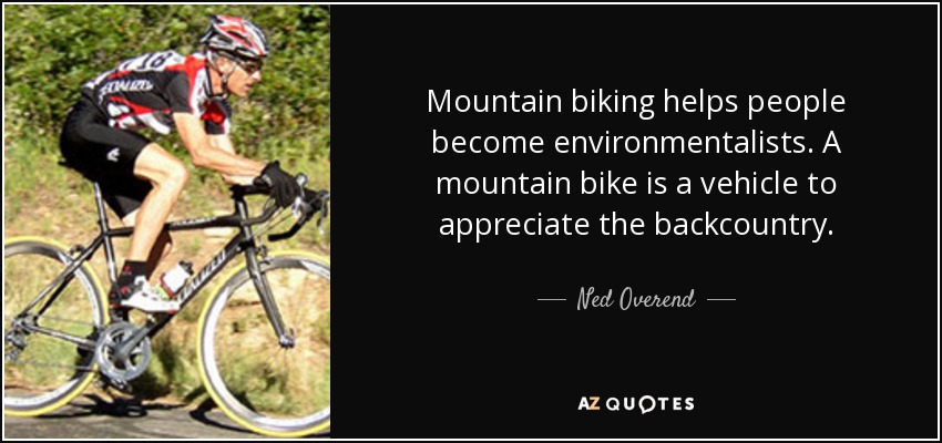 Mountain biking helps people become environmentalists. A mountain bike is a vehicle to appreciate the backcountry. - Ned Overend