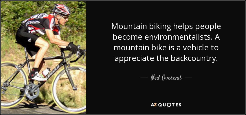 Mountain biking helps people become environmentalists. A mountain bike is a vehicle to appreciate the backcountry. - Ned Overend