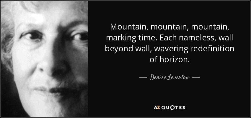 Mountain, mountain, mountain, marking time. Each nameless, wall beyond wall, wavering redefinition of horizon. - Denise Levertov