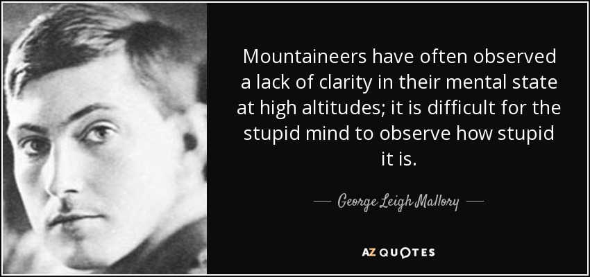 Mountaineers have often observed a lack of clarity in their mental state at high altitudes; it is difficult for the stupid mind to observe how stupid it is. - George Leigh Mallory