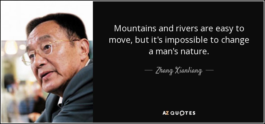 Mountains and rivers are easy to move, but it's impossible to change a man's nature. - Zhang Xianliang