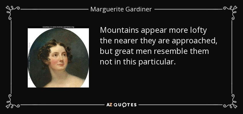 Mountains appear more lofty the nearer they are approached, but great men resemble them not in this particular. - Marguerite Gardiner, Countess of Blessington