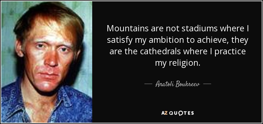 Mountains are not stadiums where I satisfy my ambition to achieve, they are the cathedrals where I practice my religion. - Anatoli Boukreev