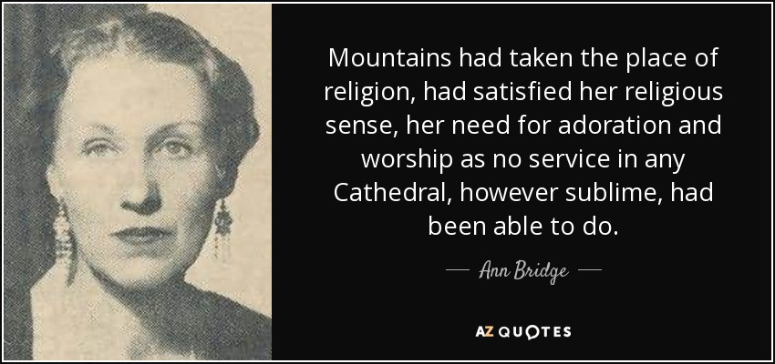 Mountains had taken the place of religion, had satisfied her religious sense, her need for adoration and worship as no service in any Cathedral, however sublime, had been able to do. - Ann Bridge