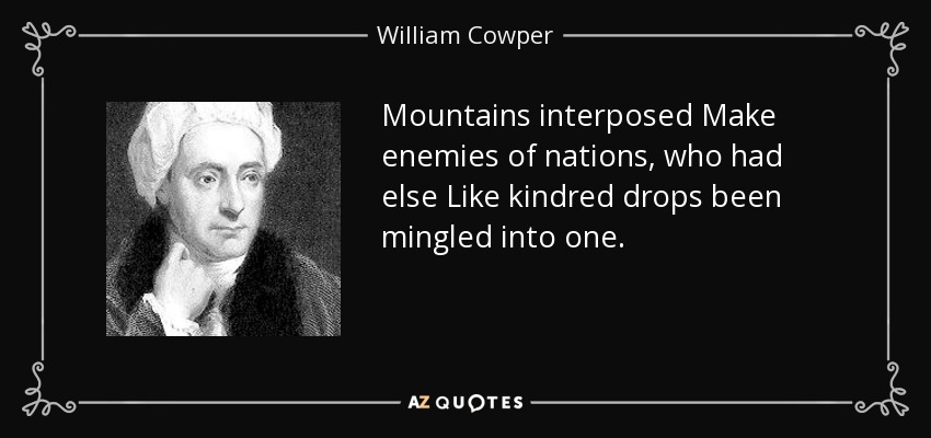 Mountains interposed Make enemies of nations, who had else Like kindred drops been mingled into one. - William Cowper