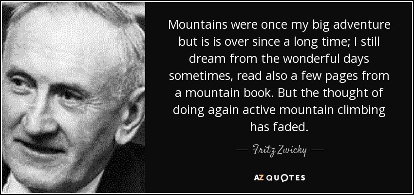 Mountains were once my big adventure but is is over since a long time; I still dream from the wonderful days sometimes, read also a few pages from a mountain book. But the thought of doing again active mountain climbing has faded. - Fritz Zwicky