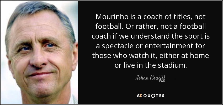 Mourinho is a coach of titles, not football. Or rather, not a football coach if we understand the sport is a spectacle or entertainment for those who watch it, either at home or live in the stadium. - Johan Cruijff