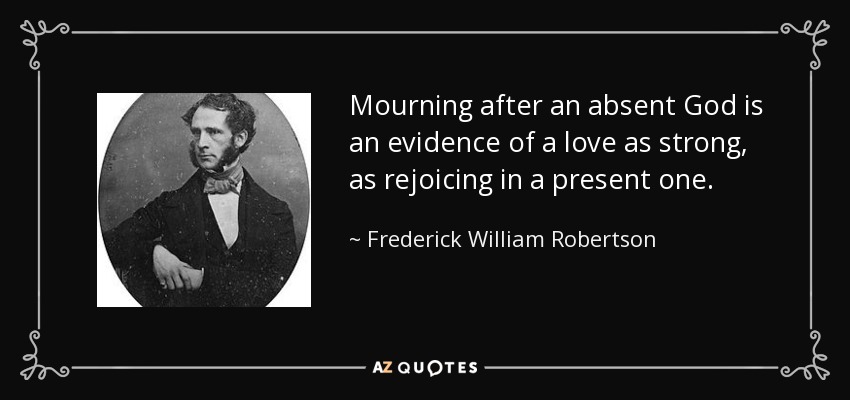 Mourning after an absent God is an evidence of a love as strong, as rejoicing in a present one. - Frederick William Robertson