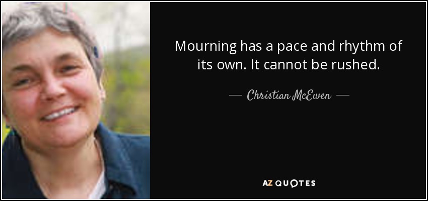 Mourning has a pace and rhythm of its own. It cannot be rushed. - Christian McEwen
