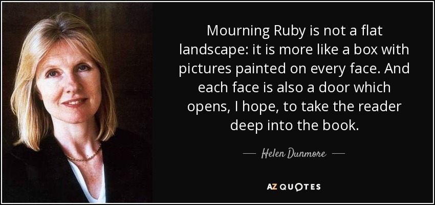 Mourning Ruby is not a flat landscape: it is more like a box with pictures painted on every face. And each face is also a door which opens, I hope, to take the reader deep into the book. - Helen Dunmore