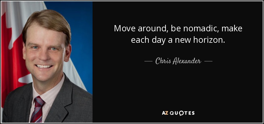 Move around, be nomadic, make each day a new horizon. - Chris Alexander