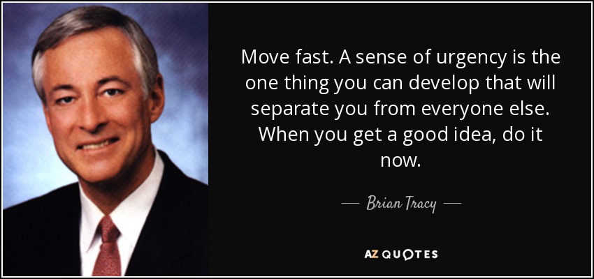 Move fast. A sense of urgency is the one thing you can develop that will separate you from everyone else. When you get a good idea, do it now. - Brian Tracy