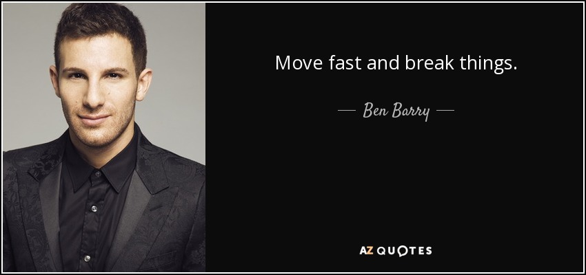 Move fast and break things. - Ben Barry