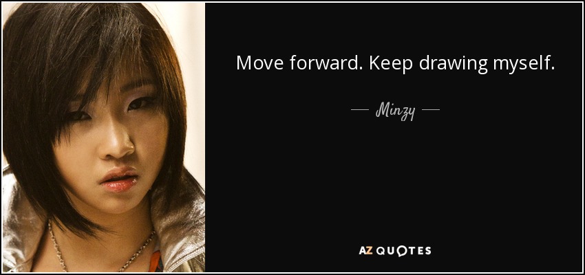 Move forward. Keep drawing myself. I will look at the world in the eyes and run forward. - Minzy