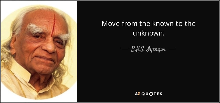 Move from the known to the unknown. - B.K.S. Iyengar