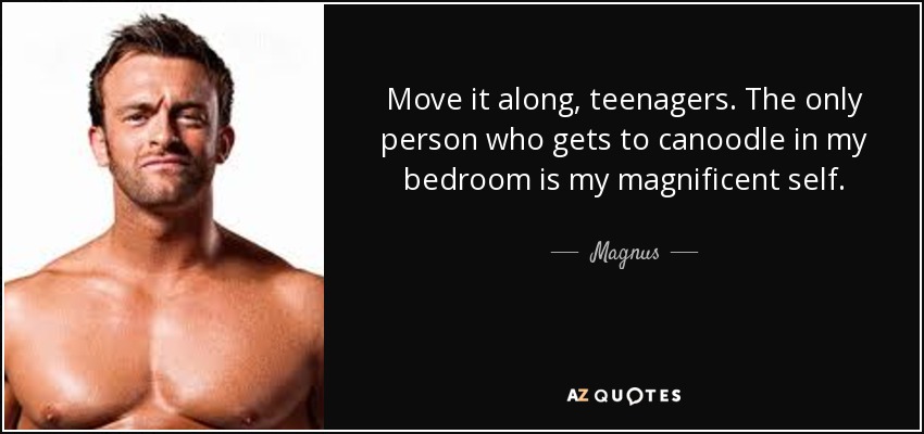 Move it along, teenagers. The only person who gets to canoodle in my bedroom is my magnificent self. - Magnus
