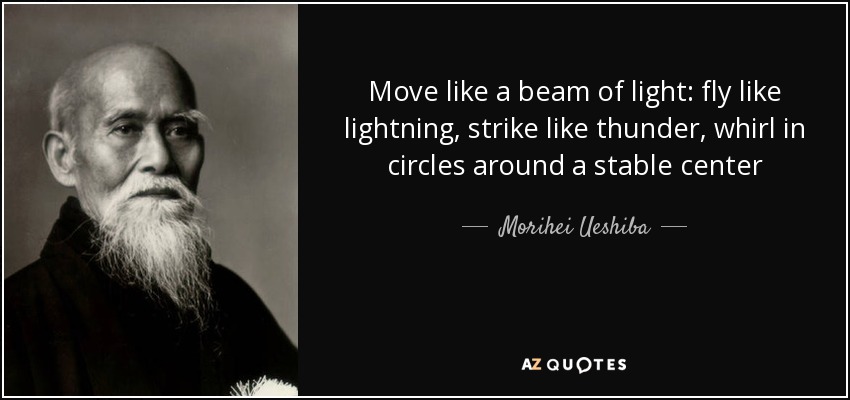 Move like a beam of light: fly like lightning, strike like thunder, whirl in circles around a stable center - Morihei Ueshiba