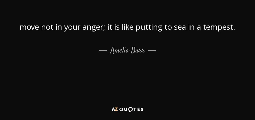 move not in your anger; it is like putting to sea in a tempest. - Amelia Barr