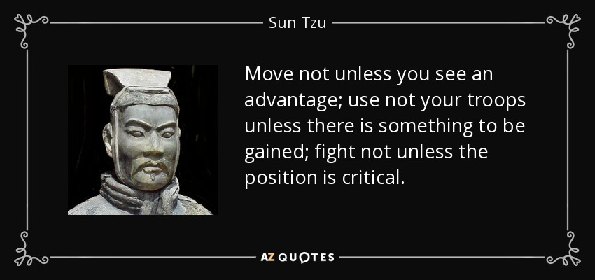 Move not unless you see an advantage; use not your troops unless there is something to be gained; fight not unless the position is critical. - Sun Tzu