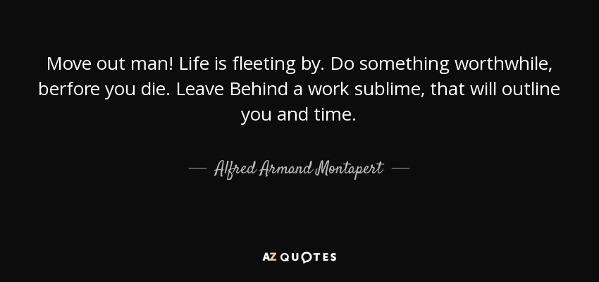 Move out man! Life is fleeting by. Do something worthwhile, berfore you die. Leave Behind a work sublime, that will outline you and time. - Alfred Armand Montapert
