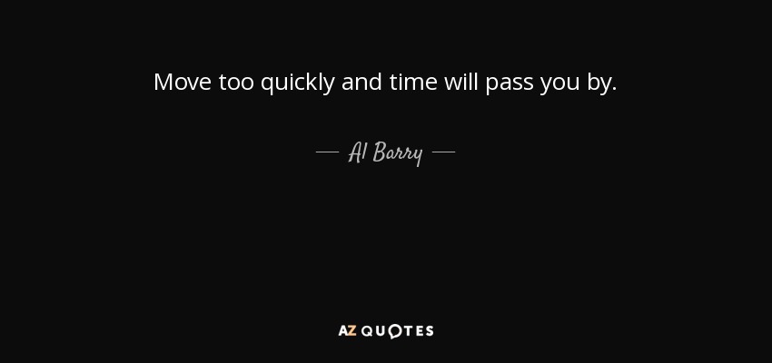 Move too quickly and time will pass you by. - Al Barry