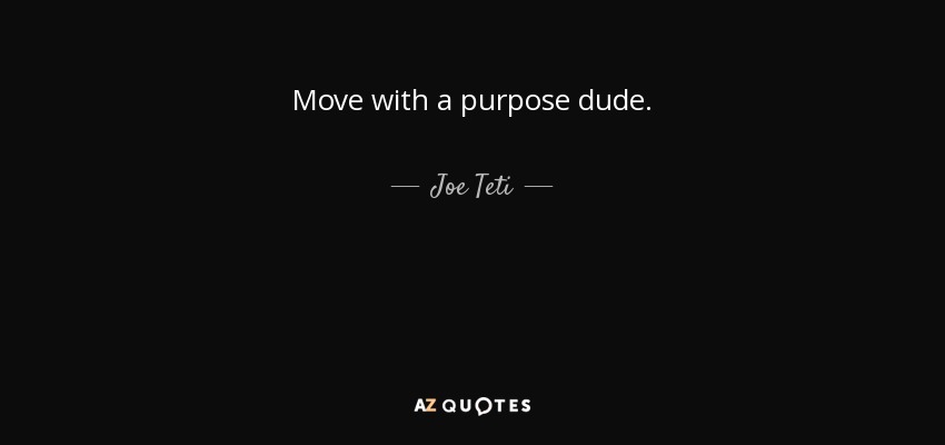 Move with a purpose dude. - Joe Teti