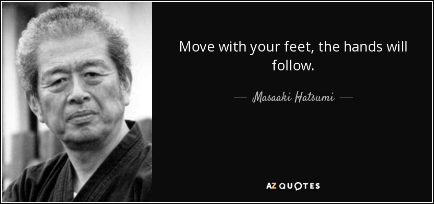 Move with your feet, the hands will follow. - Masaaki Hatsumi
