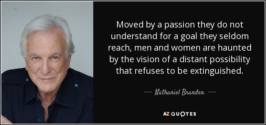 Moved by a passion they do not understand for a goal they seldom reach, men and women are haunted by the vision of a distant possibility that refuses to be extinguished. - Nathaniel Branden