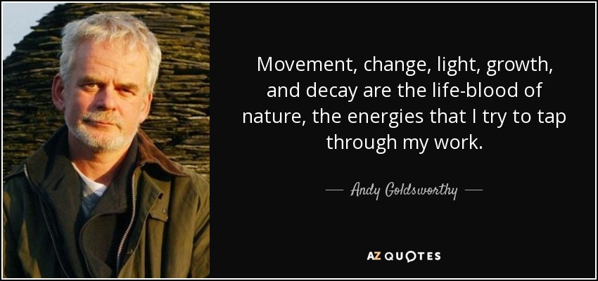 Movement, change, light, growth, and decay are the life-blood of nature, the energies that I try to tap through my work. - Andy Goldsworthy