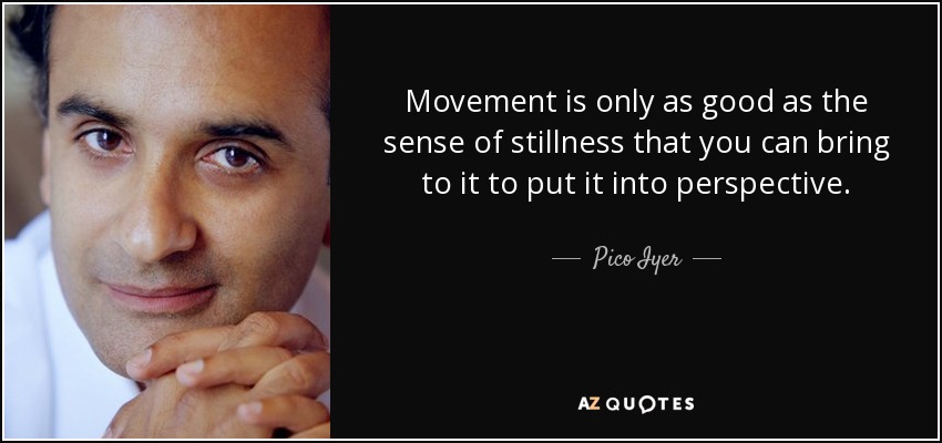 Movement is only as good as the sense of stillness that you can bring to it to put it into perspective. - Pico Iyer