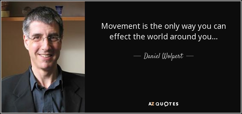 Movement is the only way you can effect the world around you . . . - Daniel Wolpert