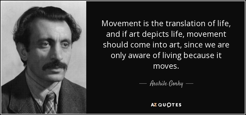 Movement is the translation of life, and if art depicts life, movement should come into art, since we are only aware of living because it moves. - Arshile Gorky