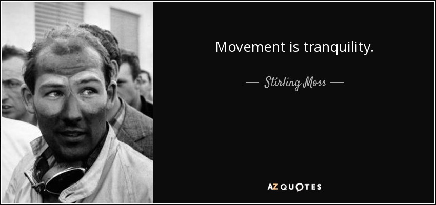 Movement is tranquility. - Stirling Moss