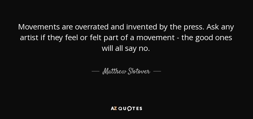Movements are overrated and invented by the press. Ask any artist if they feel or felt part of a movement - the good ones will all say no. - Matthew Slotover