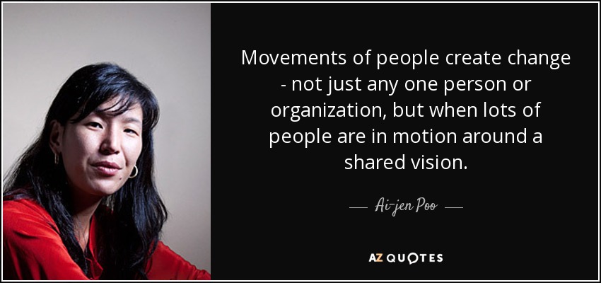 Movements of people create change - not just any one person or organization, but when lots of people are in motion around a shared vision. - Ai-jen Poo