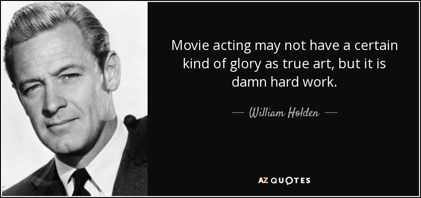 Movie acting may not have a certain kind of glory as true art, but it is damn hard work. - William Holden
