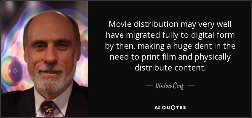 Movie distribution may very well have migrated fully to digital form by then, making a huge dent in the need to print film and physically distribute content. - Vinton Cerf