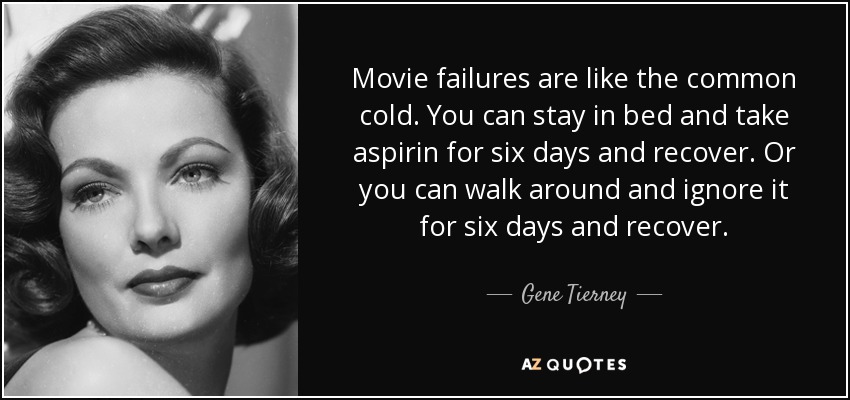 Movie failures are like the common cold. You can stay in bed and take aspirin for six days and recover. Or you can walk around and ignore it for six days and recover. - Gene Tierney