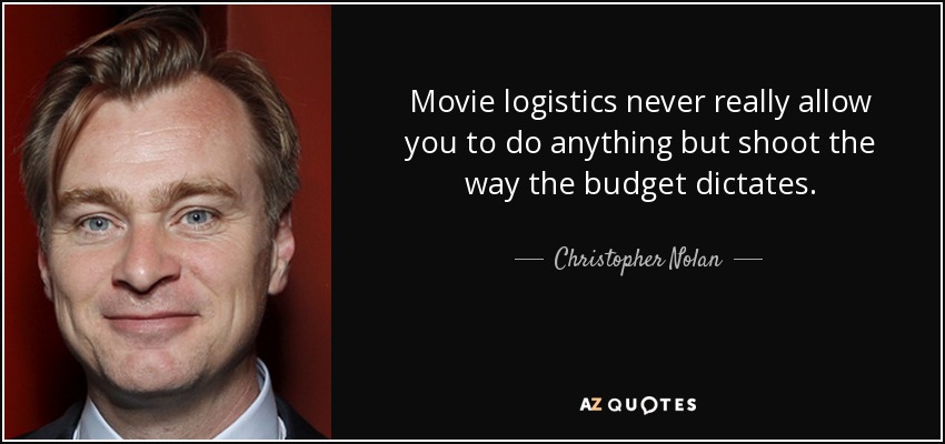Movie logistics never really allow you to do anything but shoot the way the budget dictates. - Christopher Nolan