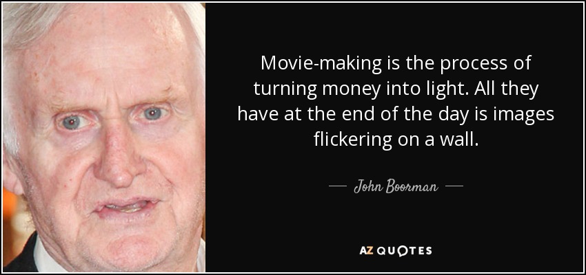 Movie-making is the process of turning money into light. All they have at the end of the day is images flickering on a wall. - John Boorman