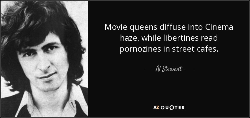 Movie queens diffuse into Cinema haze, while libertines read pornozines in street cafes. - Al Stewart