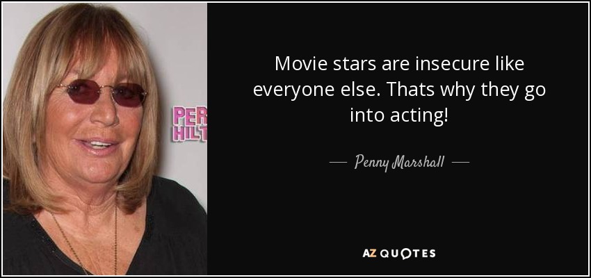 Movie stars are insecure like everyone else. Thats why they go into acting! - Penny Marshall