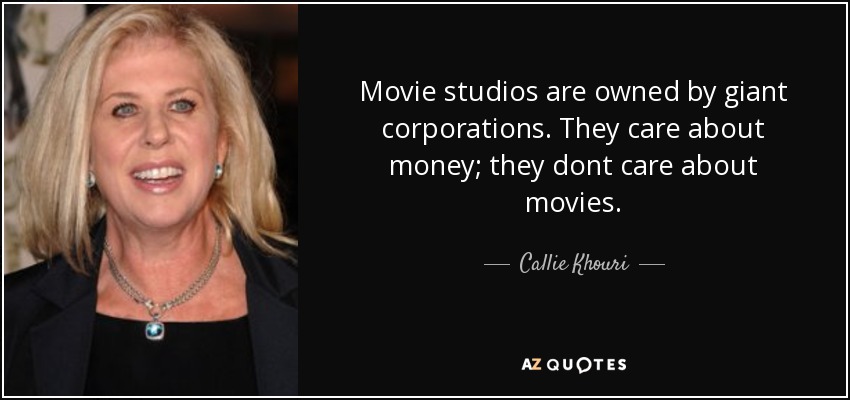 Movie studios are owned by giant corporations. They care about money; they dont care about movies. - Callie Khouri