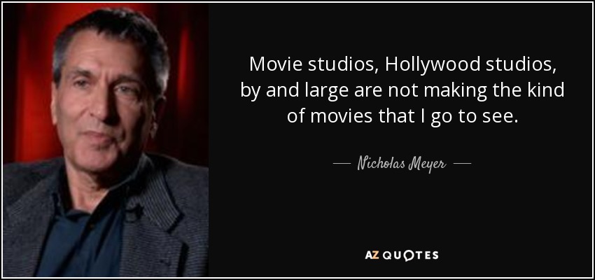 Movie studios, Hollywood studios, by and large are not making the kind of movies that I go to see. - Nicholas Meyer