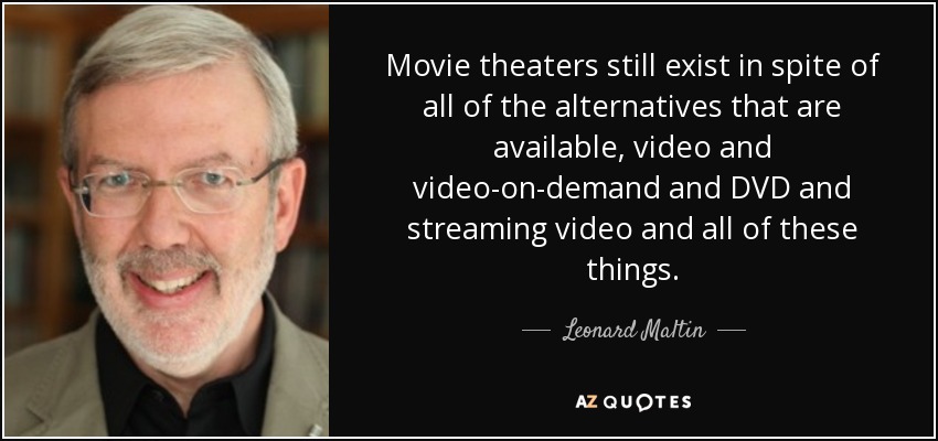 Movie theaters still exist in spite of all of the alternatives that are available, video and video-on-demand and DVD and streaming video and all of these things. - Leonard Maltin