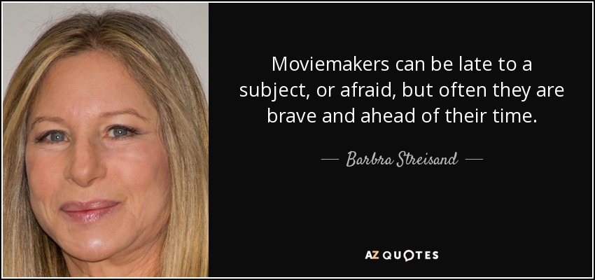 Moviemakers can be late to a subject, or afraid, but often they are brave and ahead of their time. - Barbra Streisand