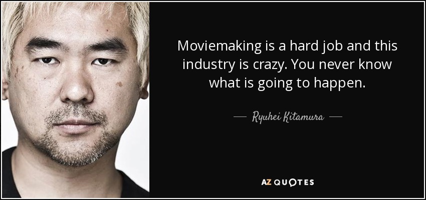 Moviemaking is a hard job and this industry is crazy. You never know what is going to happen. - Ryuhei Kitamura