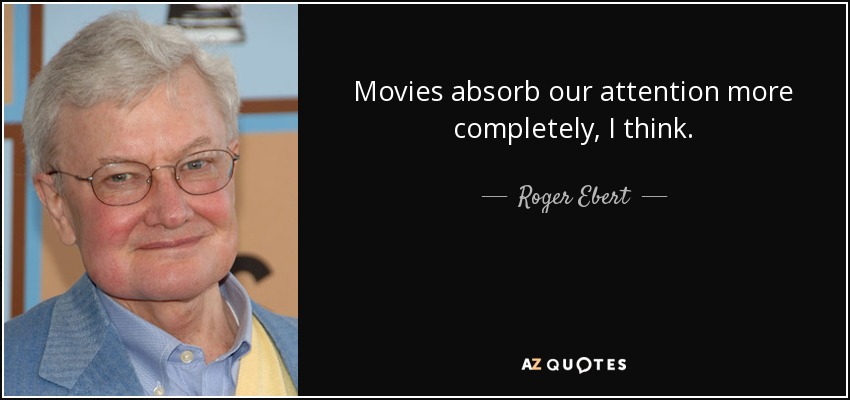 Movies absorb our attention more completely, I think. - Roger Ebert