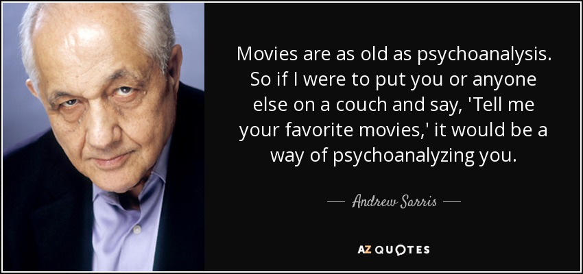Movies are as old as psychoanalysis. So if I were to put you or anyone else on a couch and say, 'Tell me your favorite movies,' it would be a way of psychoanalyzing you. - Andrew Sarris